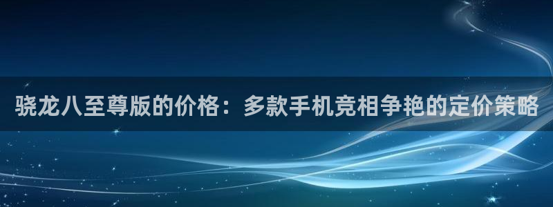幸运彩网：骁龙八至尊版的价格：多款手机竞相争艳的定价策略