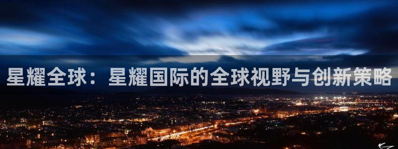 幸运彩welcome官网入口app：星耀全球：星耀国际的全球视野与创新策略