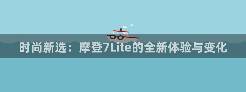 幸运彩app下载：时尚新选：摩登7Lite的全新体验与变化