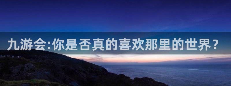 幸运彩网址：九游会:你是否真的喜欢那里的世界？