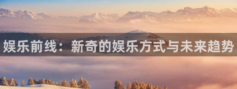 幸运彩官方网站：娱乐前线：新奇的娱乐方式与未来趋势