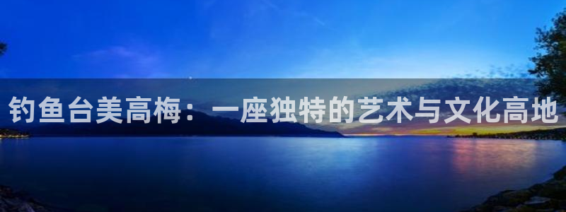 幸运彩仙：钓鱼台美高梅：一座独特的艺术与文化高地