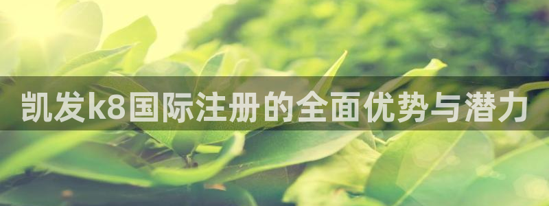 幸运彩app官网入口：凯发k8国际注册的全面优势与潜力