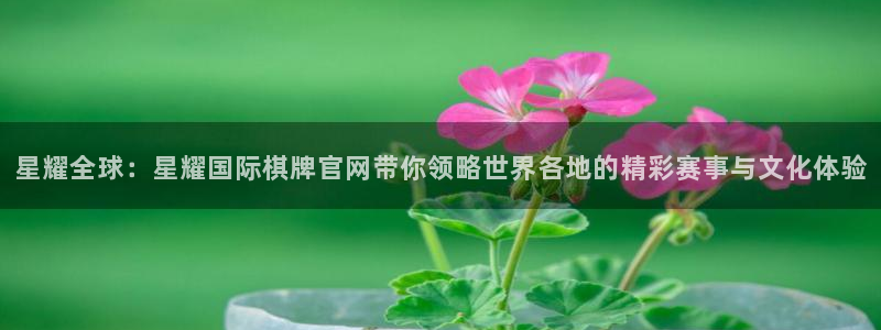 幸运彩官网：星耀全球：星耀国际棋牌官网带你领略世界各地的精彩赛事与文化体验