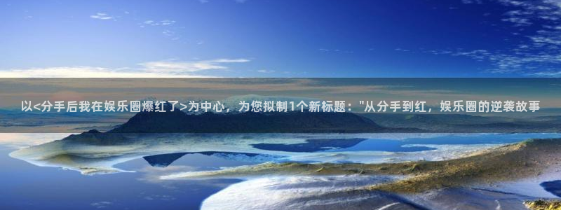 幸运彩官网：以<分手后我在娱乐圈爆红了>为中心，为您拟制1个新标题：\