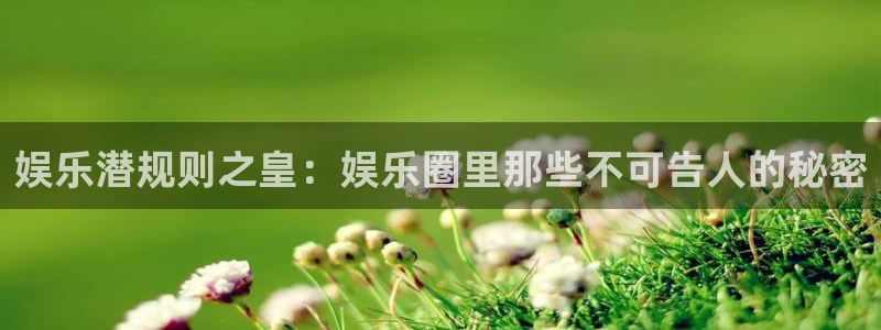 9815幸运彩官网入口：娱乐潜规则之皇：娱乐圈里那些不可告人的秘密