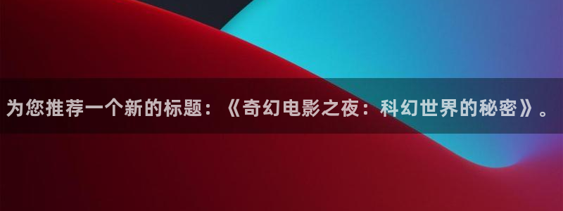 幸运彩9815：为您推荐一个新的标题：《奇幻电影之夜：科幻世界的秘密》。