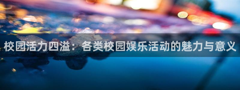 幸运彩官网是真的吗：校园活力四溢：各类校园娱乐活动的魅力与意义