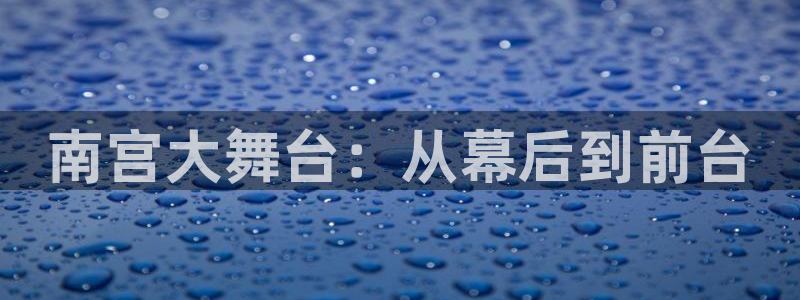 幸运彩网页：南宫大舞台：从幕后到前台