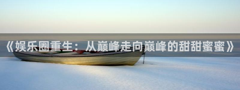 幸运彩平台：《娱乐圈重生：从巅峰走向巅峰的甜甜蜜蜜》