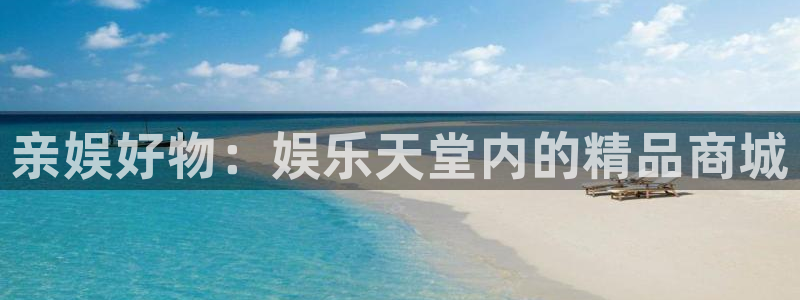 幸运彩官网：亲娱好物：娱乐天堂内的精品商城