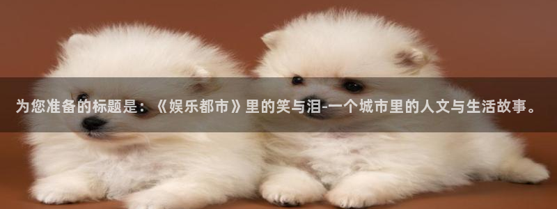 幸运彩welcome大厅购彩：为您准备的标题是：《娱乐都市》里的笑与泪-一个城市里的人文与生活故事。