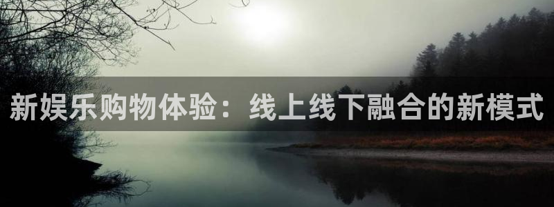 幸运彩welcome官网入口：新娱乐购物体验：线上线下融合的新模式