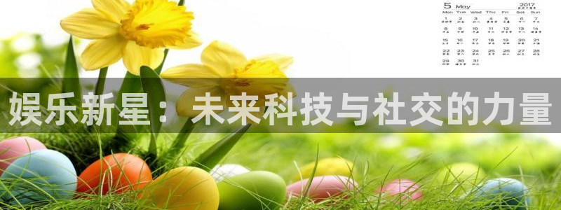 幸运彩welcome官网网：娱乐新星：未来科技与社交的力量